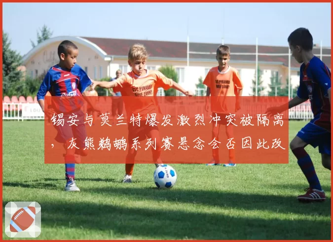 锡安与莫兰特爆发激烈冲突被隔离，灰熊鹈鹕系列赛悬念会否因此改变？