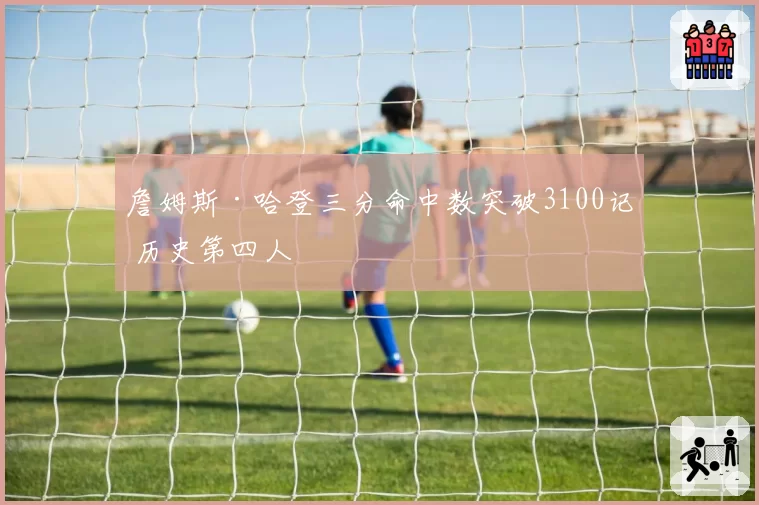 詹姆斯·哈登三分命中数突破3100记 历史第四人