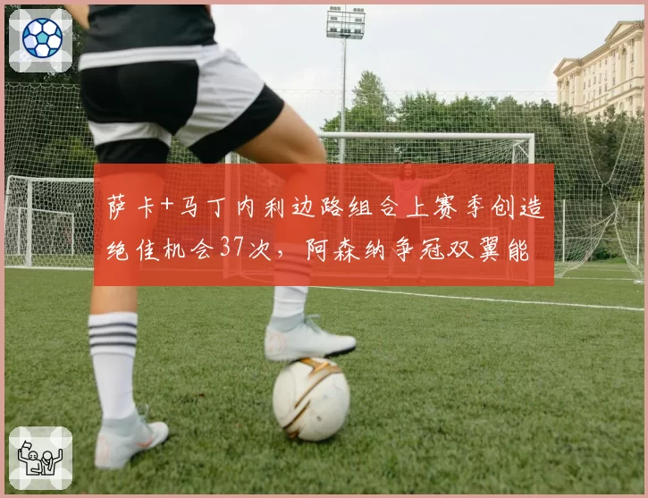 萨卡+马丁内利边路组合上赛季创造绝佳机会37次，阿森纳争冠双翼能否再进化？