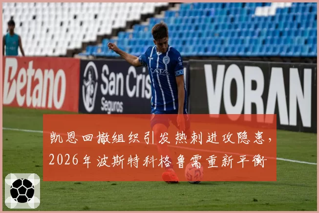 凯恩回撤组织引发热刺进攻隐患，2026年波斯特科格鲁需重新平衡