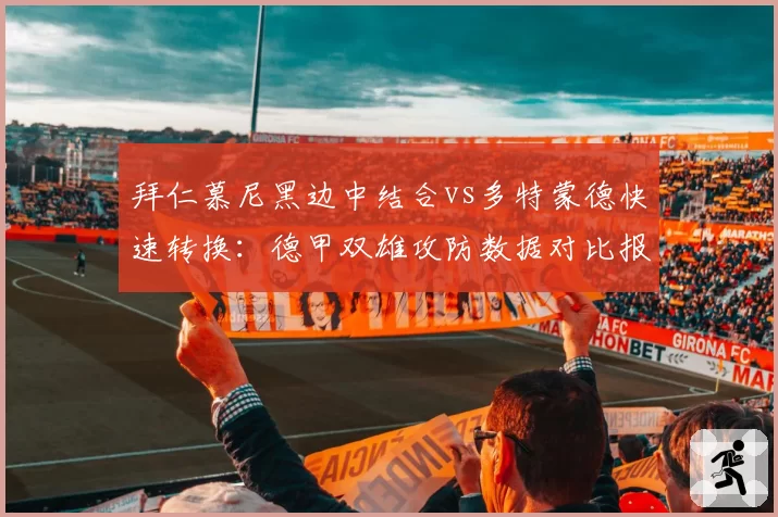 拜仁慕尼黑边中结合vs多特蒙德快速转换:德甲双雄攻防数据对比报告