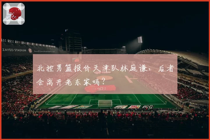 北控男篮报价天津队林庭谦，后者会离开老东家吗？