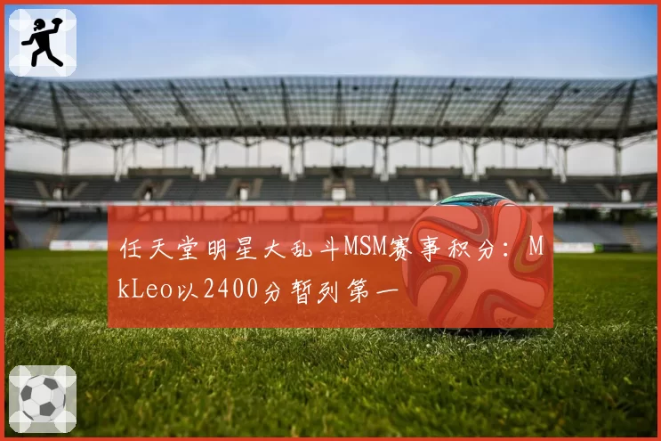 任天堂明星大乱斗MSM赛事积分：MkLeo以2400分暂列第一