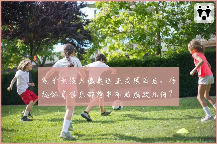 电子竞技入选奥运正式项目后，传统体育俱乐部跨界布局成效几何？