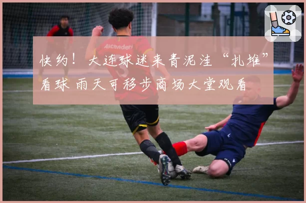 快约！大连球迷来青泥洼“扎堆”看球 雨天可移步商场大堂观看
