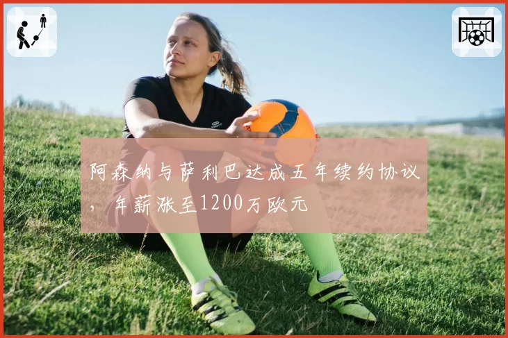 阿森纳与萨利巴达成五年续约协议，年薪涨至1200万欧元