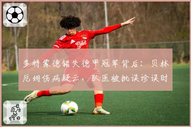 多特蒙德错失德甲冠军背后：贝林厄姆伤病疑云，队医被批误诊误时