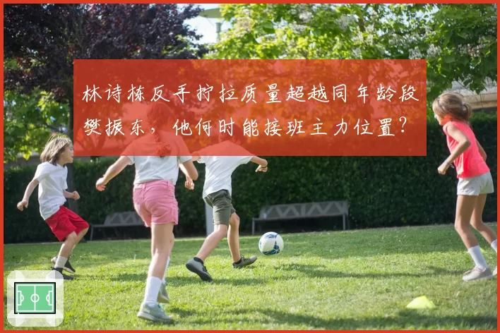 林诗栋反手拧拉质量超越同年龄段樊振东,他何时能接班主力位置?