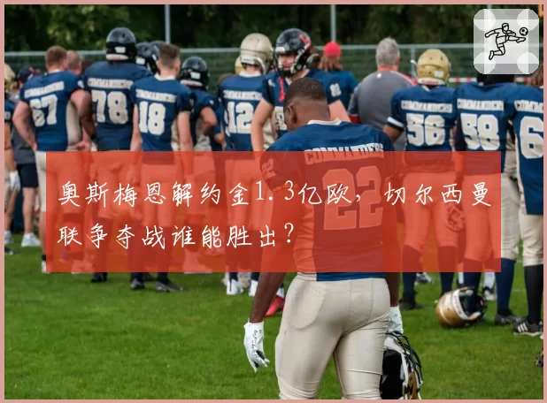 奥斯梅恩解约金1.3亿欧，切尔西曼联争夺战谁能胜出？
