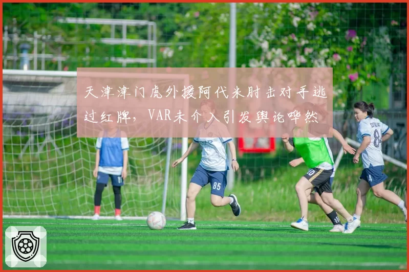 天津津门虎外援阿代米肘击对手逃过红牌,VAR未介入引发舆论哗然