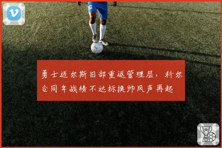 勇士迈尔斯旧部重返管理层,科尔合同年战绩不达标换帅风声再起