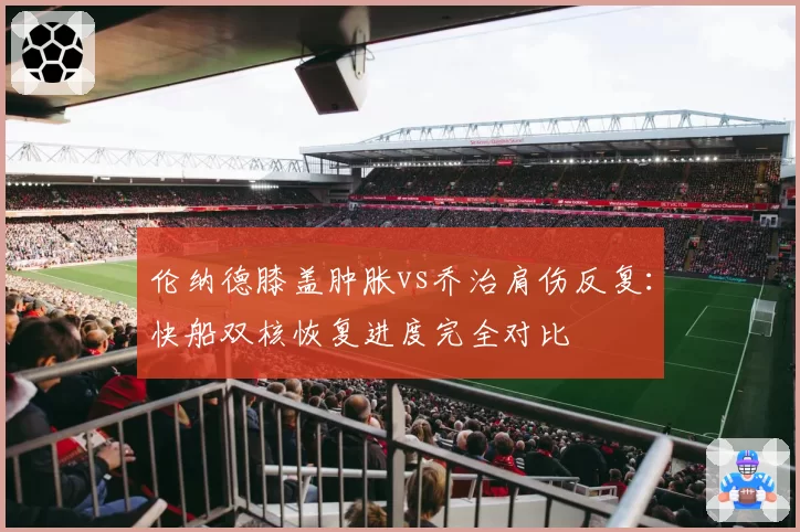伦纳德膝盖肿胀vs乔治肩伤反复：快船双核恢复进度完全对比