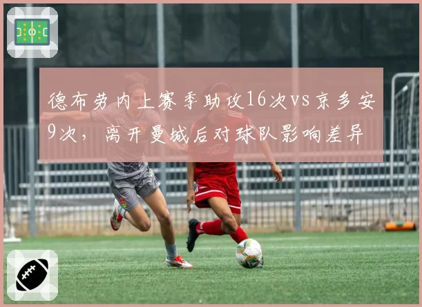 德布劳内上赛季助攻16次vs京多安9次，离开曼城后对球队影响差异