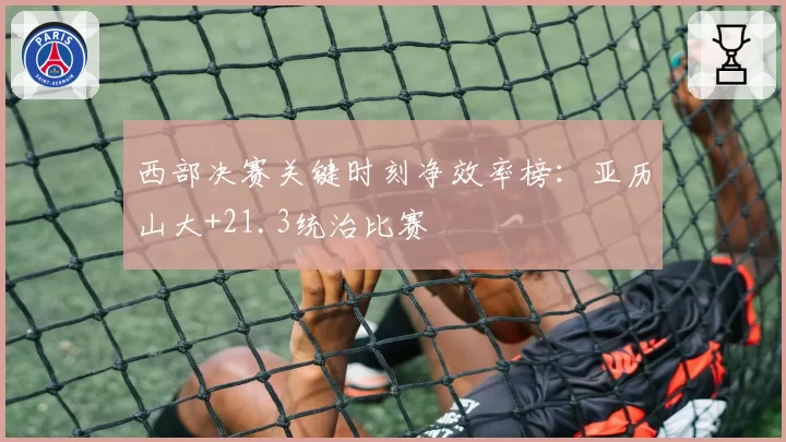 西部决赛关键时刻净效率榜：亚历山大+21.3统治比赛