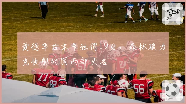 爱德华兹末节独得19分，森林狼力克快船巩固西部头名