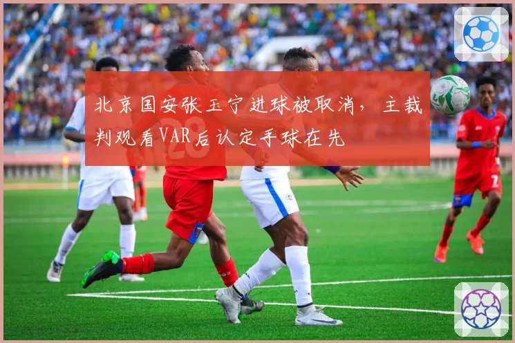 北京国安张玉宁进球被取消，主裁判观看VAR后认定手球在先