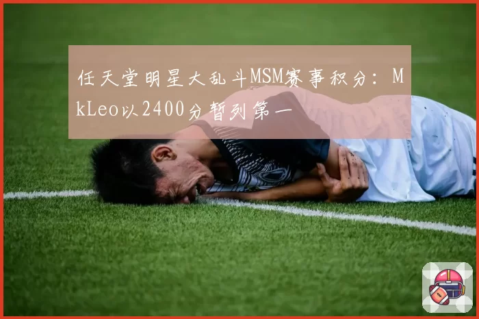 任天堂明星大乱斗MSM赛事积分：MkLeo以2400分暂列第一