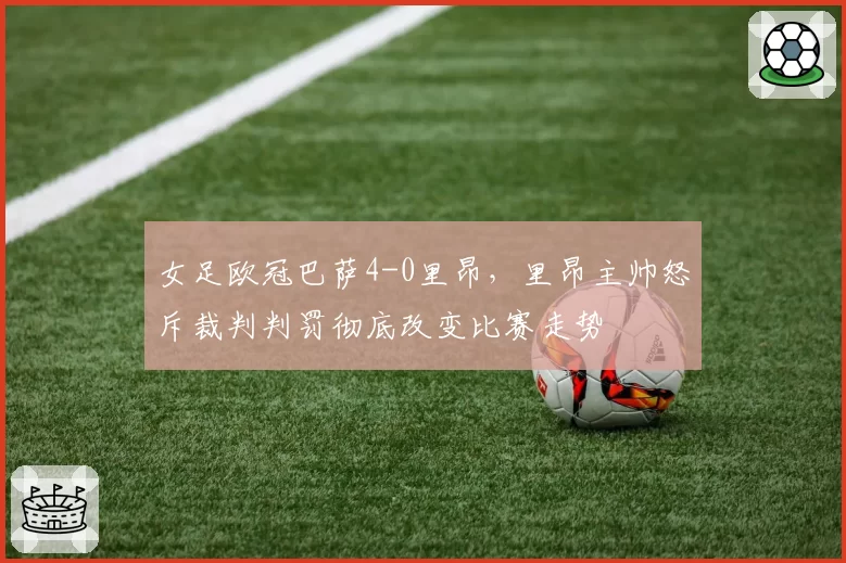 女足欧冠巴萨4-0里昂，里昂主帅怒斥裁判判罚彻底改变比赛走势