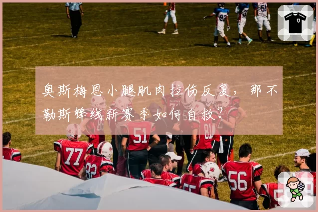 奥斯梅恩小腿肌肉拉伤反复,那不勒斯锋线新赛季如何自救?