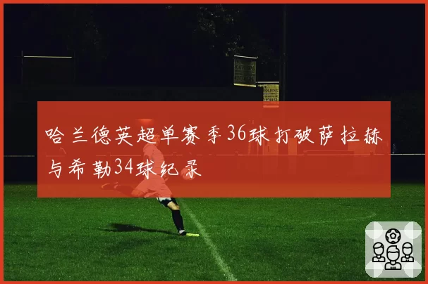 哈兰德英超单赛季36球打破萨拉赫与希勒34球纪录