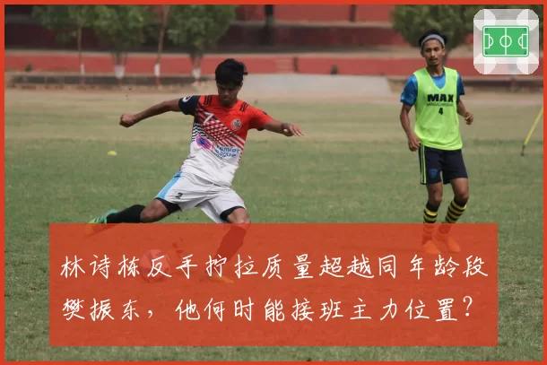 林诗栋反手拧拉质量超越同年龄段樊振东,他何时能接班主力位置?