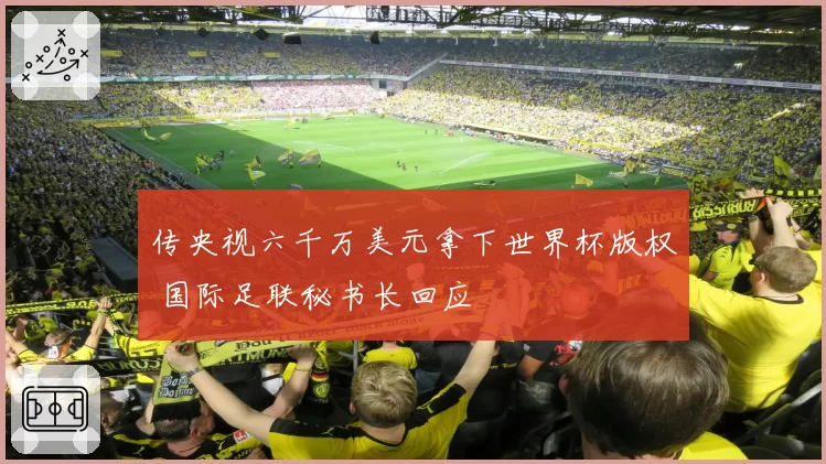 传央视六千万美元拿下世界杯版权 国际足联秘书长回应