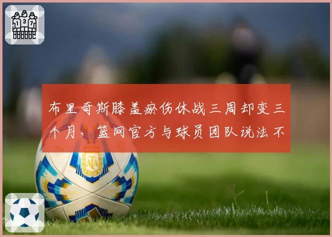 布里奇斯膝盖瘀伤休战三周却变三个月，篮网官方与球员团队说法不一