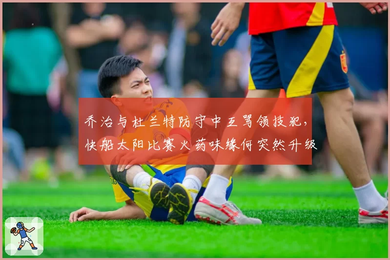 乔治与杜兰特防守中互骂领技犯，快船太阳比赛火药味缘何突然升级？