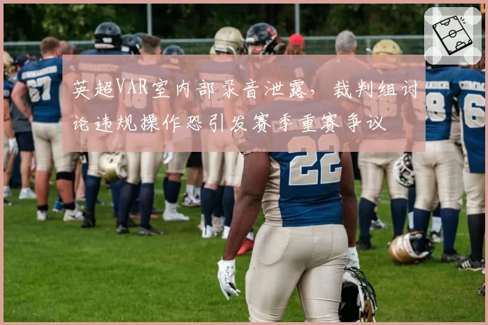英超VAR室内部录音泄露，裁判组讨论违规操作恐引发赛季重赛争议