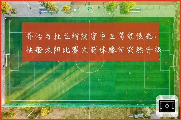 乔治与杜兰特防守中互骂领技犯，快船太阳比赛火药味缘何突然升级？
