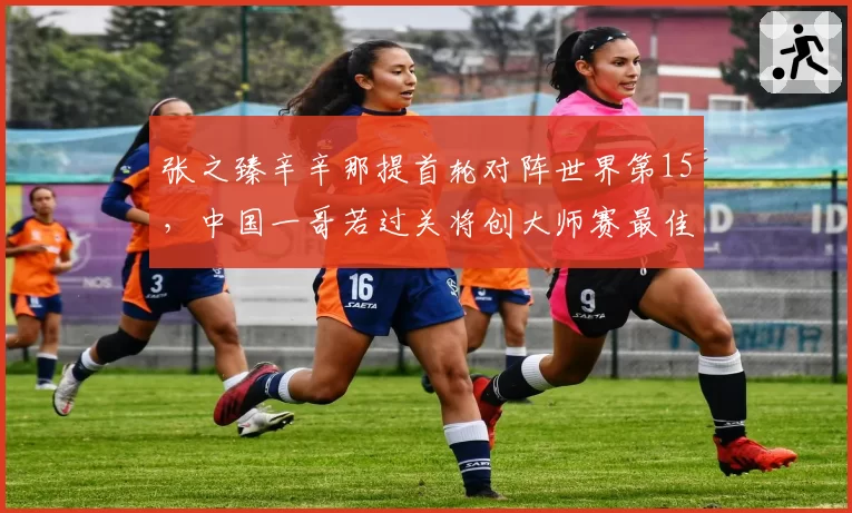 张之臻辛辛那提首轮对阵世界第15，中国一哥若过关将创大师赛最佳战绩？