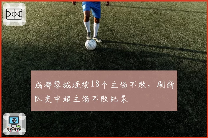 成都蓉城连续18个主场不败，刷新队史中超主场不败纪录