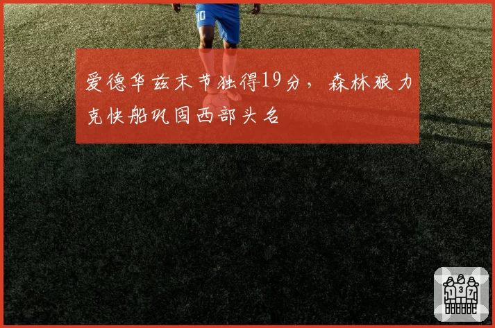 爱德华兹末节独得19分,森林狼力克快船巩固西部头名