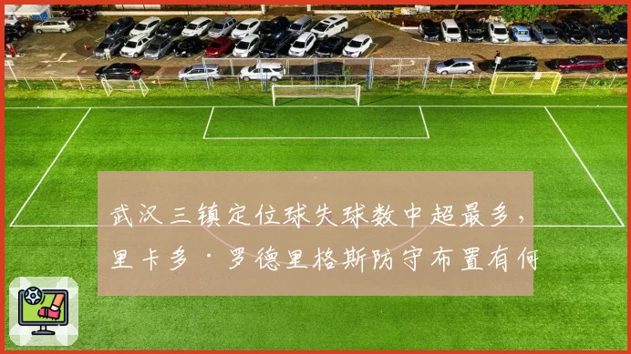 武汉三镇定位球失球数中超最多，里卡多·罗德里格斯防守布置有何漏洞？