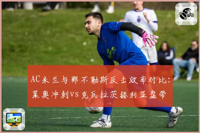 AC米兰与那不勒斯反击效率对比：莱奥冲刺vs克瓦拉茨赫利亚盘带