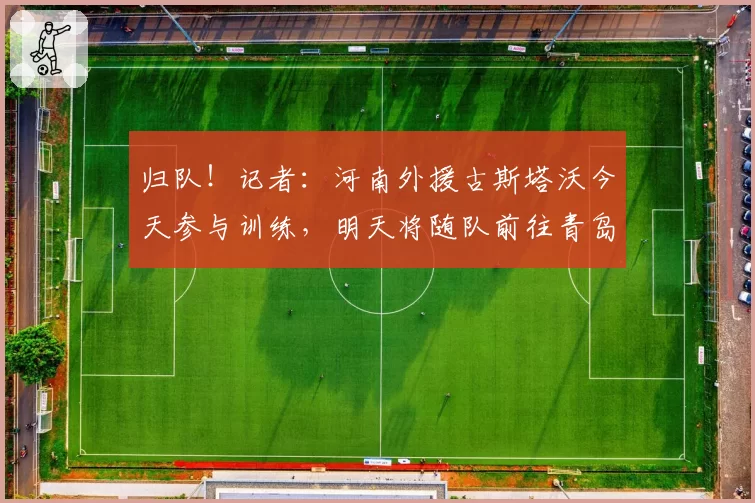 归队！记者：河南外援古斯塔沃今天参与训练，明天将随队前往青岛