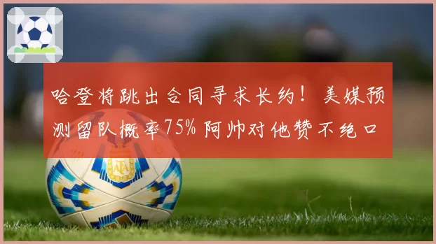 哈登将跳出合同寻求长约！美媒预测留队概率75% 阿帅对他赞不绝口