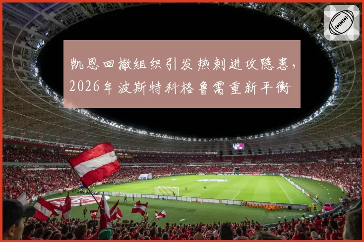 凯恩回撤组织引发热刺进攻隐患，2026年波斯特科格鲁需重新平衡