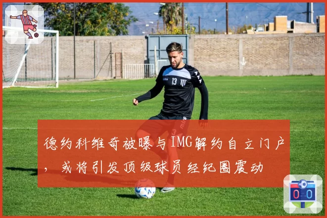 德约科维奇被曝与IMG解约自立门户，或将引发顶级球员经纪圈震动