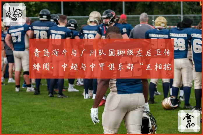 青岛海牛与广州队国脚级左后卫传绯闻，中超与中甲俱乐部“互相挖角”格局悄然生变
