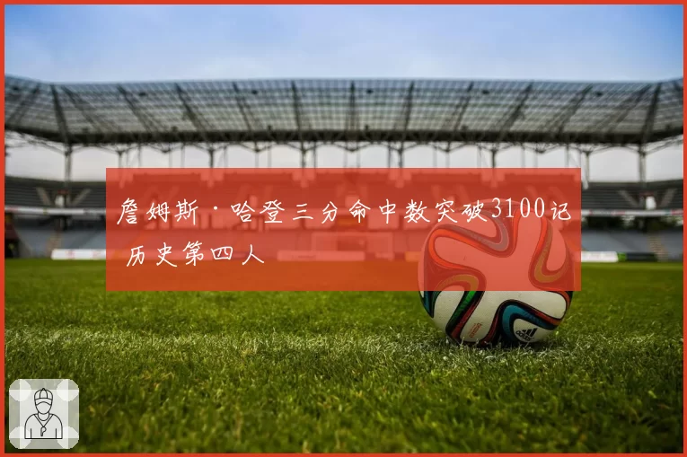 詹姆斯·哈登三分命中数突破3100记 历史第四人