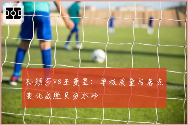 孙颖莎vs王曼昱：单板质量与落点变化成胜负分水岭