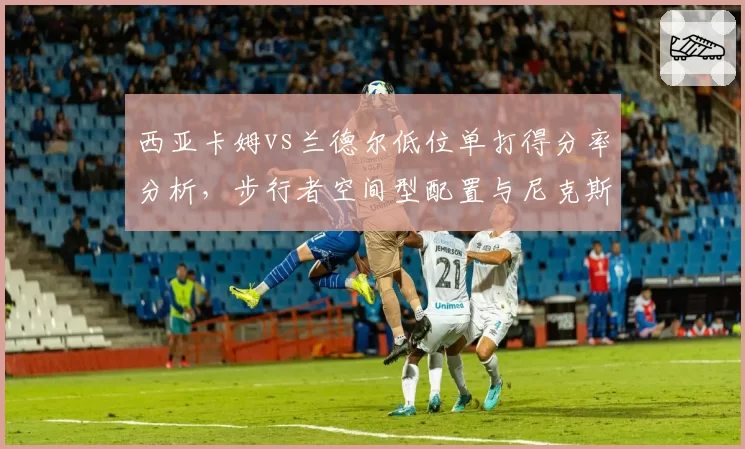 西亚卡姆vs兰德尔低位单打得分率分析,步行者空间型配置与尼克斯肉搏战术差异