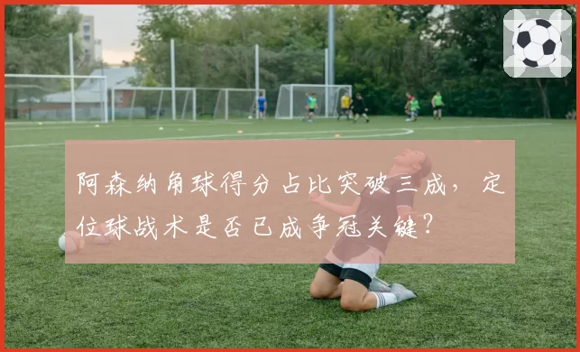 阿森纳角球得分占比突破三成，定位球战术是否已成争冠关键？