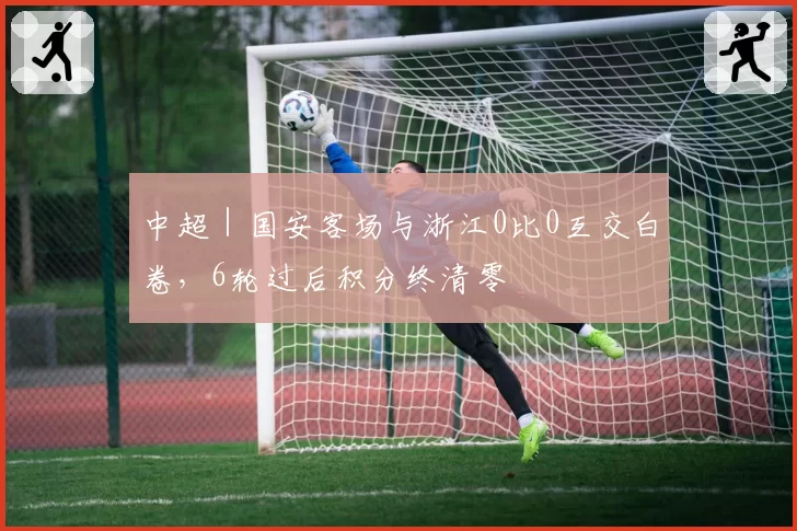 中超｜国安客场与浙江0比0互交白卷，6轮过后积分终清零