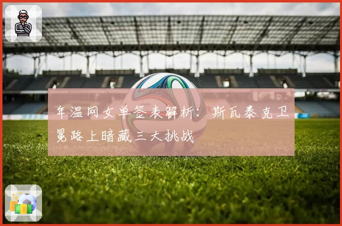 年温网女单签表解析：斯瓦泰克卫冕路上暗藏三大挑战
