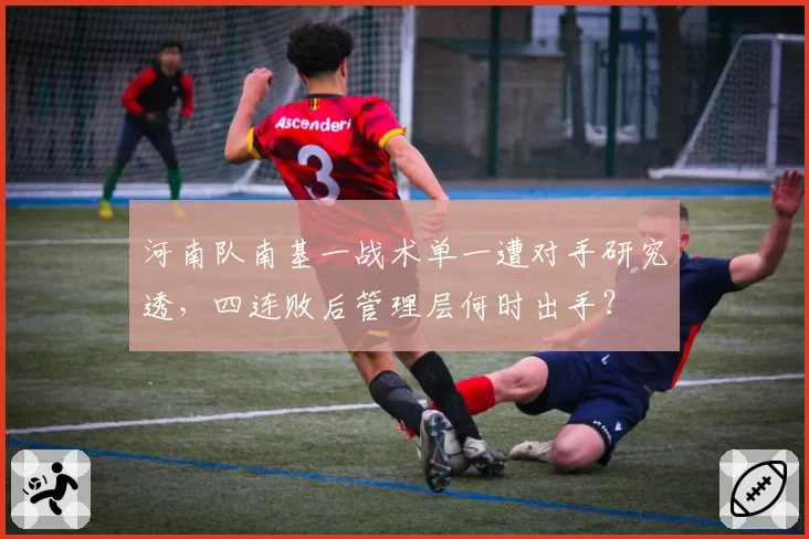 河南队南基一战术单一遭对手研究透，四连败后管理层何时出手？