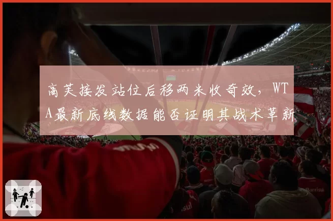 高芙接发站位后移两米收奇效，WTA最新底线数据能否证明其战术革新非赌注？