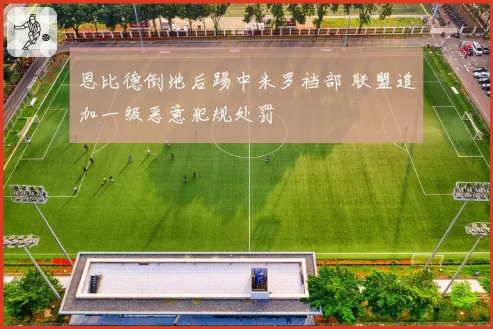 恩比德倒地后踢中米罗裆部 联盟追加一级恶意犯规处罚