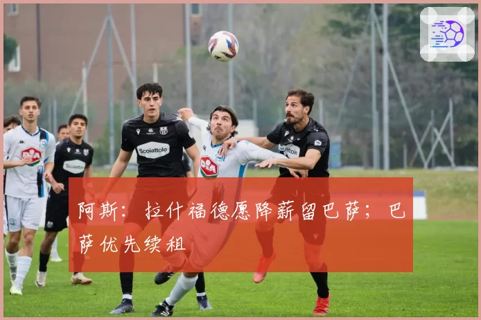 阿斯：拉什福德愿降薪留巴萨；巴萨优先续租